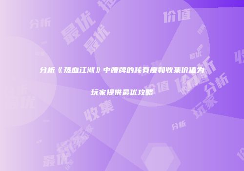 分析《热血江湖》中腰牌的稀有度和收集价值为玩家提供最优攻略