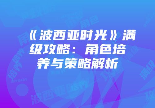《波西亚时光》满级攻略：角色培养与策略解析