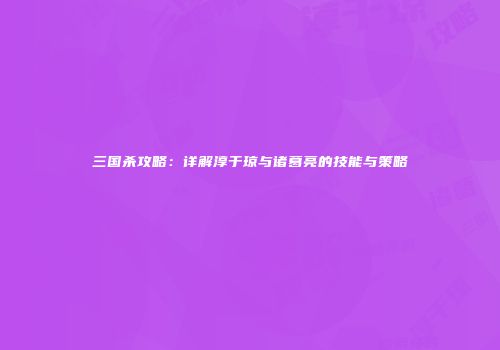 三国杀攻略：详解淳于琼与诸葛亮的技能与策略