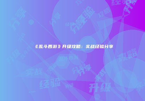 《乱斗西游》升级攻略：实战经验分享