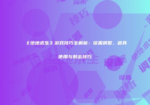 《绝地求生》游戏技巧全解析：设置调整、道具使用与射击技巧