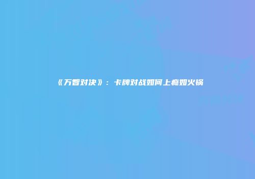 《万智对决》：卡牌对战如何上瘾如火锅