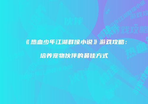 《热血少年江湖群像小说》游戏攻略：培养宠物伙伴的最佳方式