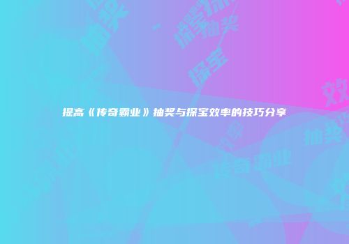 提高《传奇霸业》抽奖与探宝效率的技巧分享