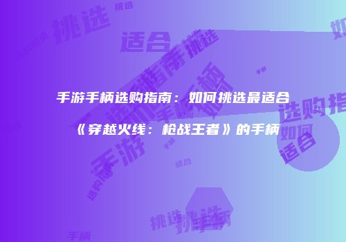 手游手柄选购指南：如何挑选最适合《穿越火线：枪战王者》的手柄