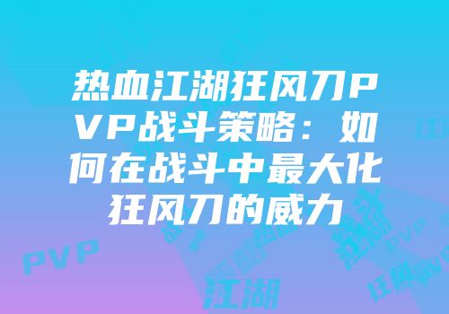 热血江湖狂风刀PVP战斗策略：如何在战斗中最大化狂风刀的威力