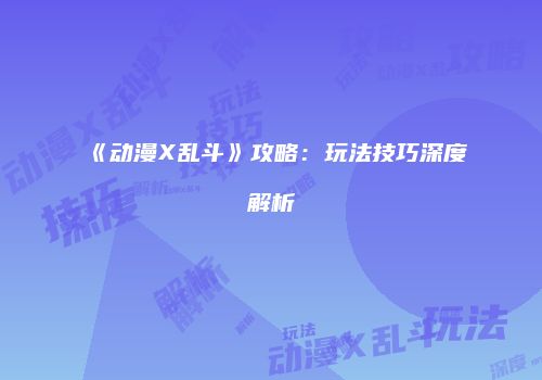 《动漫X乱斗》攻略：玩法技巧深度解析