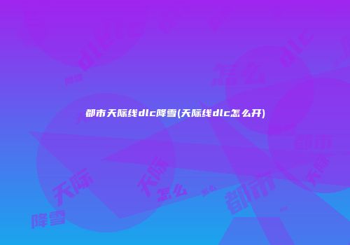 都市天际线dlc降雪(天际线dlc怎么开)