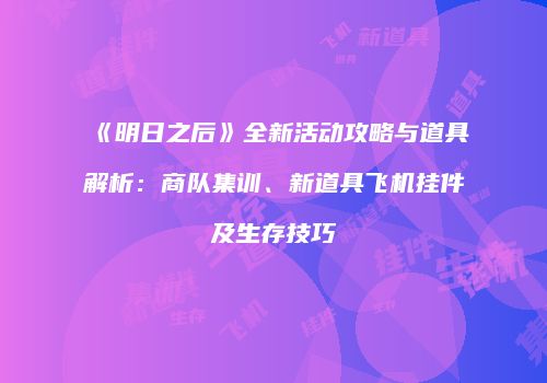 《明日之后》全新活动攻略与道具解析：商队集训、新道具飞机挂件及生存技巧