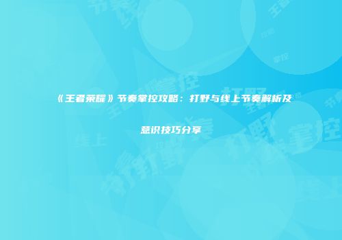 《王者荣耀》节奏掌控攻略：打野与线上节奏解析及意识技巧分享