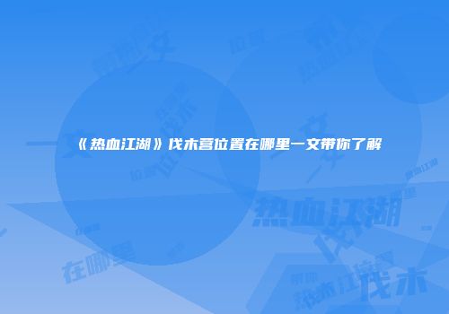 《热血江湖》伐木营位置在哪里一文带你了解