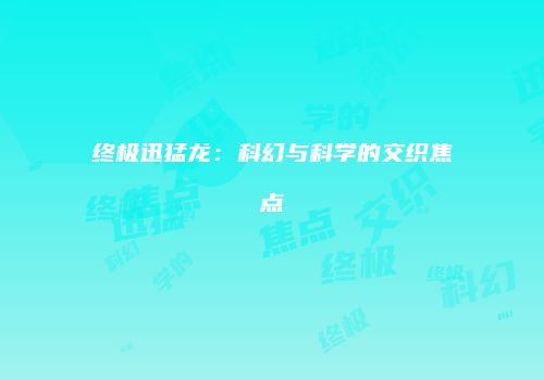 终极迅猛龙：科幻与科学的交织焦点