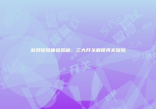 游戏冒险体验揭秘：三大开关解锁真实冒险