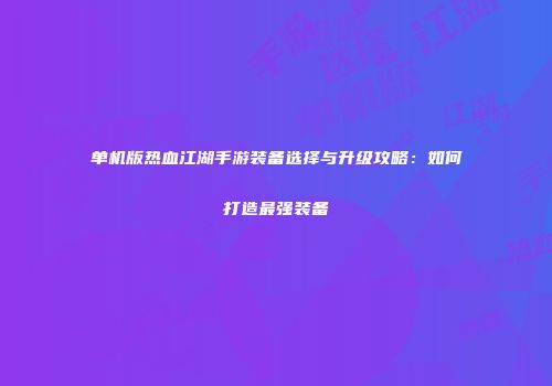 单机版热血江湖手游装备选择与升级攻略:如何打造最强装备