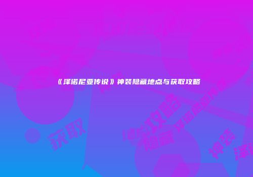 《泽诺尼亚传说》神装隐藏地点与获取攻略