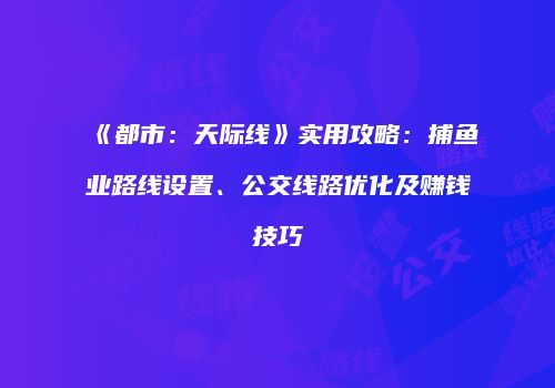 《都市：天际线》实用攻略：捕鱼业路线设置、公交线路优化及赚钱技巧