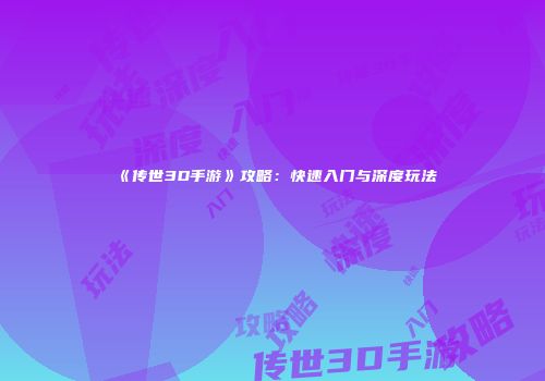 《传世3D手游》攻略：快速入门与深度玩法