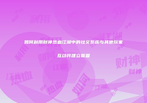 如何利用财神热血江湖中的社交系统与其他玩家互动并建立联盟