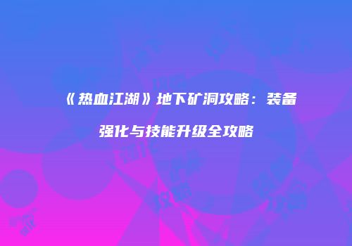 《热血江湖》地下矿洞攻略：装备强化与技能升级全攻略