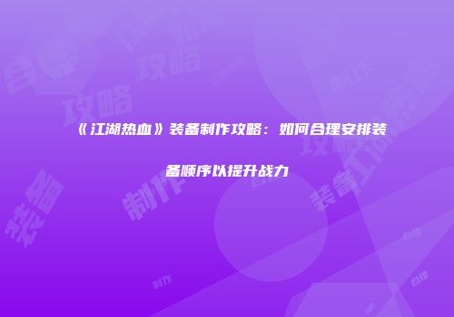 《江湖热血》装备制作攻略：如何合理安排装备顺序以提升战力