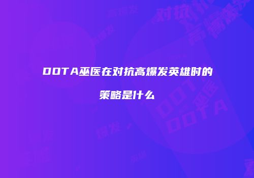 DOTA巫医在对抗高爆发英雄时的策略是什么