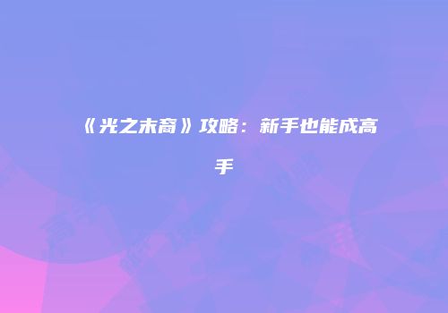 《光之末裔》攻略：新手也能成高手