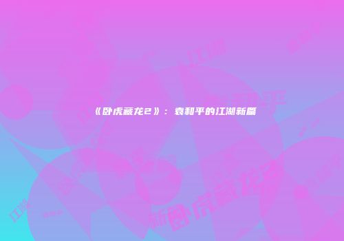 《卧虎藏龙2》：袁和平的江湖新篇