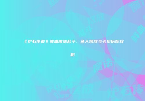 《炉石传说》鲜血魔法乱斗：鱼人摆放与卡组搭配攻略