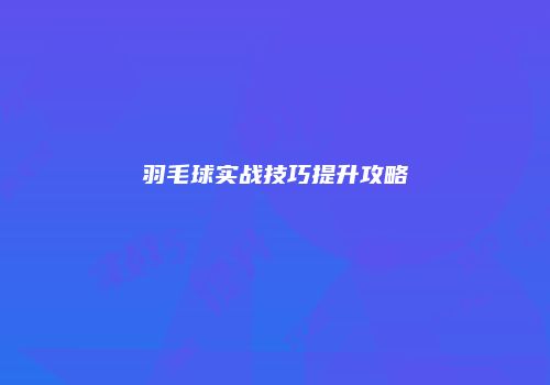 羽毛球实战技巧提升攻略