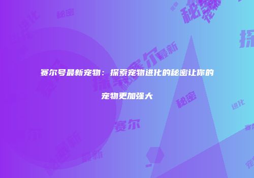 赛尔号最新宠物：探索宠物进化的秘密让你的宠物更加强大