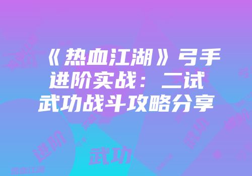 《热血江湖》弓手进阶实战：二试武功战斗攻略分享