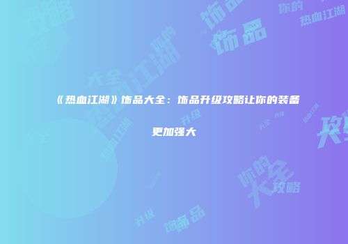 《热血江湖》饰品大全：饰品升级攻略让你的装备更加强大