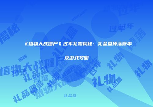 《植物大战僵尸》过年礼物揭秘：礼品盒掉落概率及游戏攻略