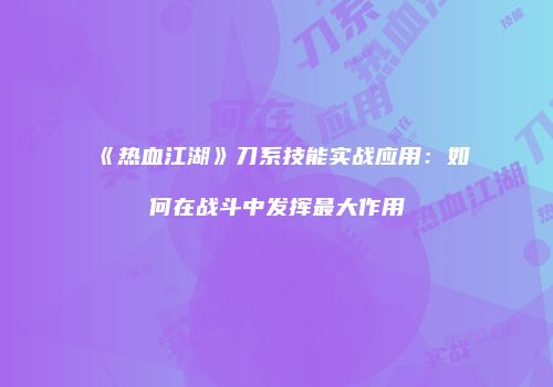 《热血江湖》刀系技能实战应用：如何在战斗中发挥最大作用
