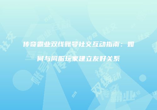 传奇霸业双线账号社交互动指南:如何与同服玩家建立友好关系