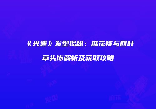 《光遇》发型揭秘：麻花辫与四叶草头饰解析及获取攻略