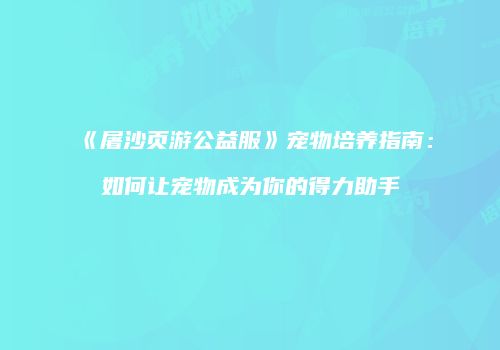 《屠沙页游公益服》宠物培养指南：如何让宠物成为你的得力助手