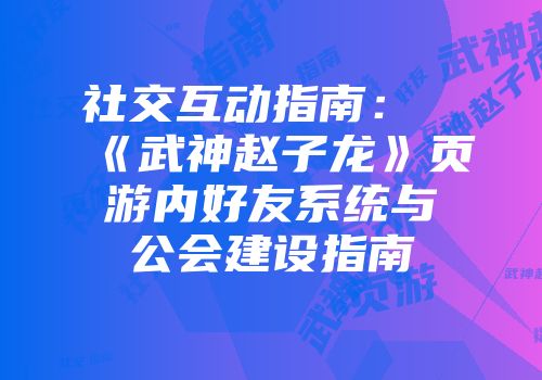 社交互动指南：《武神赵子龙》页游内好友系统与公会建设指南