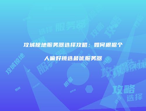 攻城掠地服务器选择攻略：如何根据个人偏好挑选最优服务器