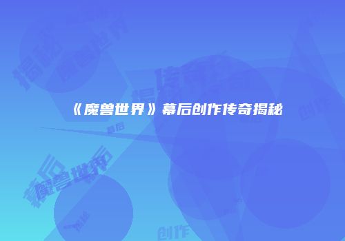 《魔兽世界》幕后创作传奇揭秘