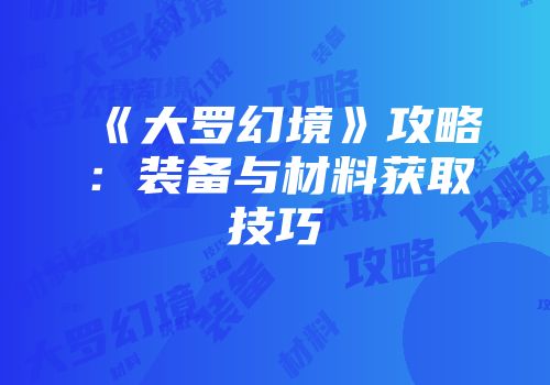 《大罗幻境》攻略：装备与材料获取技巧