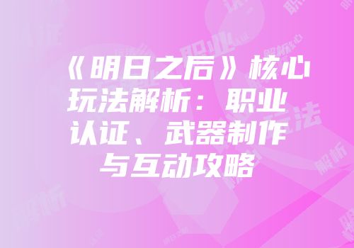 《明日之后》核心玩法解析：职业认证、武器制作与互动攻略