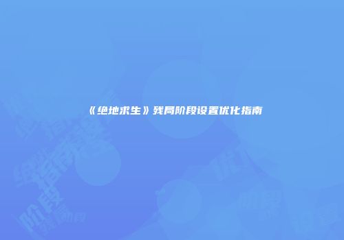 《绝地求生》残局阶段设置优化指南