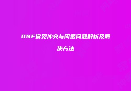 DNF常见冲突与闪退问题解析及解决方法