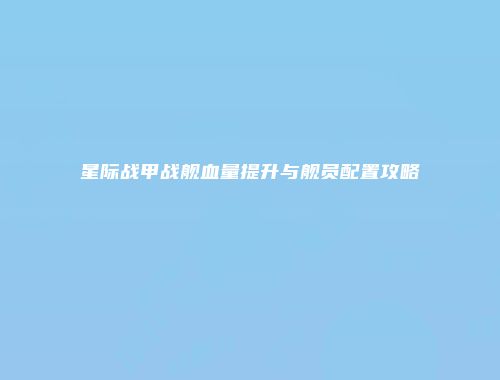 星际战甲战舰血量提升与舰员配置攻略