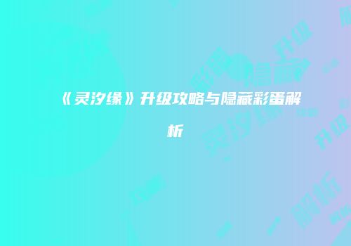 《灵汐缘》升级攻略与隐藏彩蛋解析