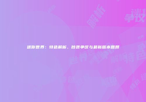 迷你世界：特色解析、抄袭争议与最新版本回顾