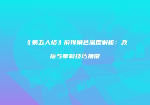 《第五人格》前锋角色深度解析：救援与牵制技巧指南