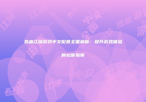 热血江湖游戏中文配音全面解析:提升游戏体验的必听指南