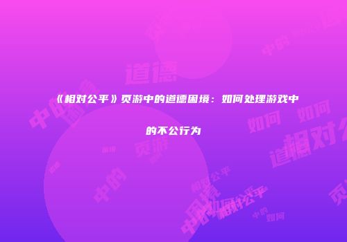 《相对公平》页游中的道德困境：如何处理游戏中的不公行为
